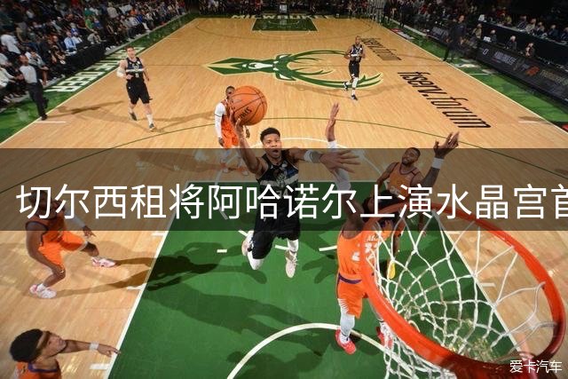 切尔西租将阿哈诺尔上演水晶宫首秀，表现惊艳得到外界好评