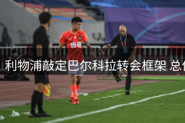 利物浦敲定巴尔科拉转会框架 总价1.2亿英镑创纪录