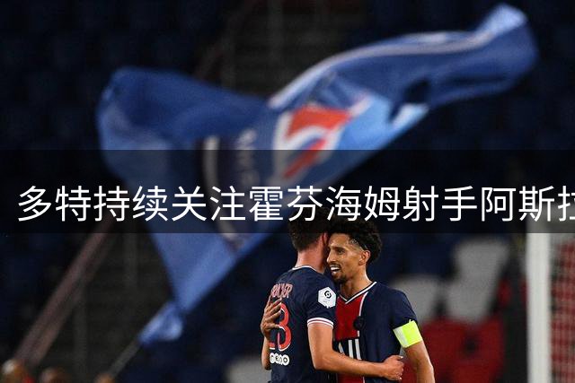 多特持续关注霍芬海姆射手阿斯拉尼 锋线引援计划加速推进