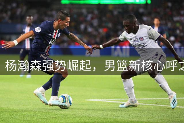 杨瀚森强势崛起，男篮新核心呼之欲出