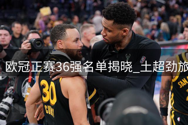 欧冠正赛36强名单揭晓 土超劲旅18年后重返顶级舞台