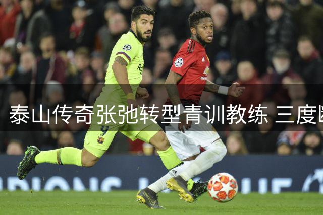 泰山传奇张弛转型青训教练 三度断腿硬汉开启执教生涯