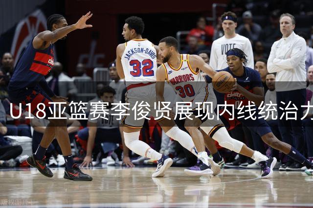 U18亚篮赛李俊贤展现内线统治力 11分5封盖表现亮眼