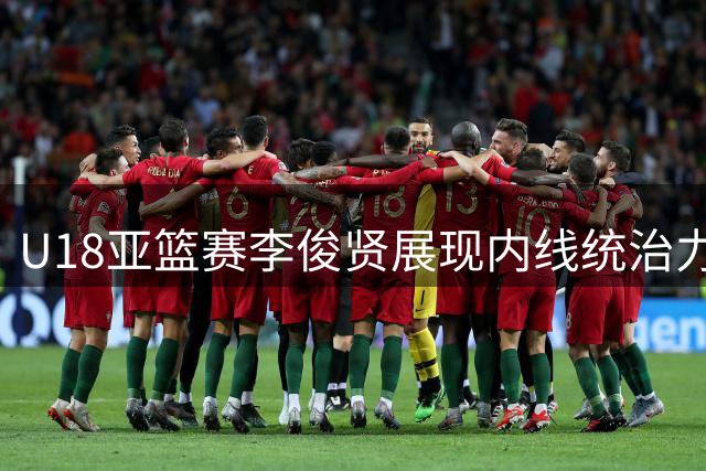 U18亚篮赛李俊贤展现内线统治力 11分5封盖表现亮眼